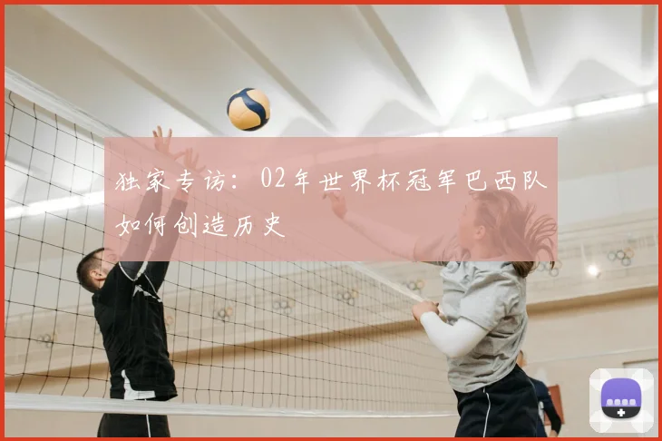 独家专访：02年世界杯冠军巴西队如何创造历史