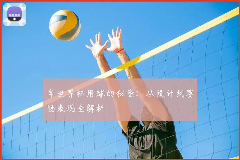 年世界杯用球的秘密：从设计到赛场表现全解析