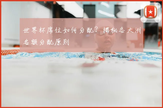 世界杯席位如何分配？揭秘各大洲名额分配原则