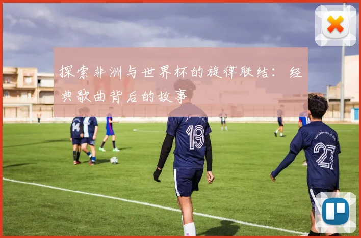 探索非洲与世界杯的旋律联结:经典歌曲背后的故事