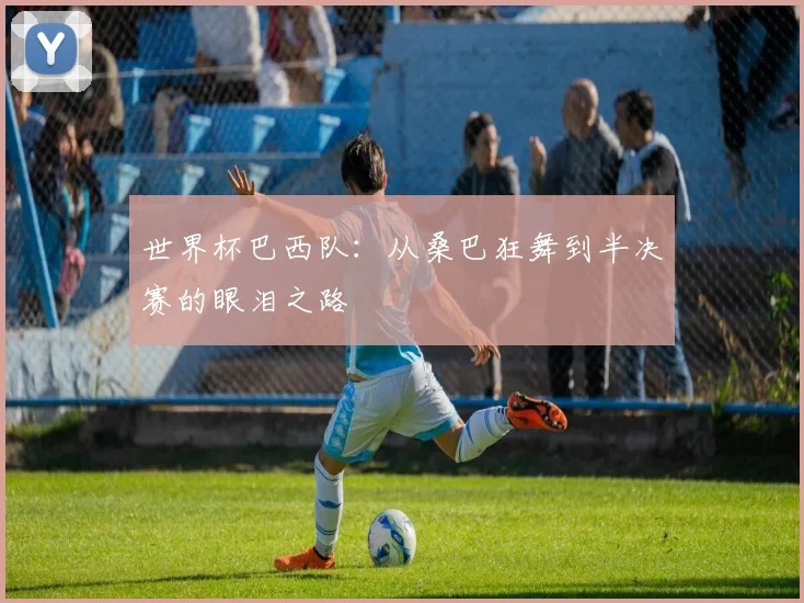 世界杯巴西队：从桑巴狂舞到半决赛的眼泪之路