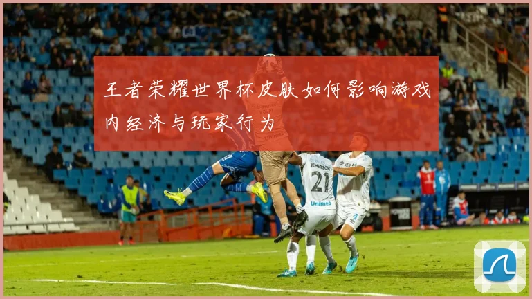 王者荣耀世界杯皮肤如何影响游戏内经济与玩家行为