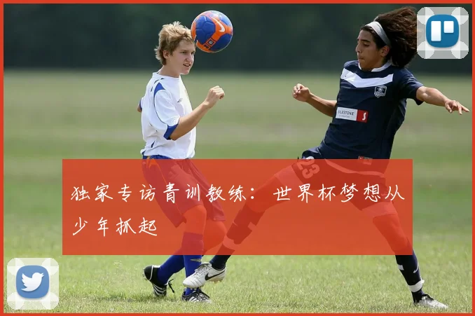 独家专访青训教练：世界杯梦想从少年抓起