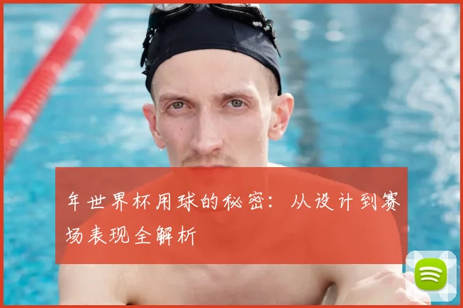 年世界杯用球的秘密：从设计到赛场表现全解析