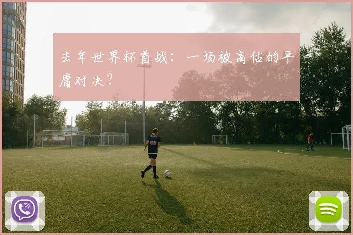 去年世界杯首战:一场被高估的平庸对决?