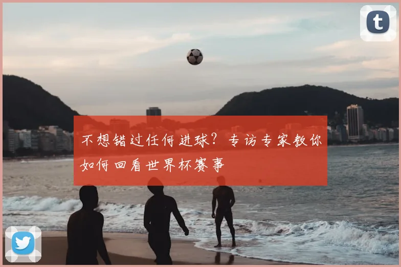 不想错过任何进球？专访专家教你如何回看世界杯赛事