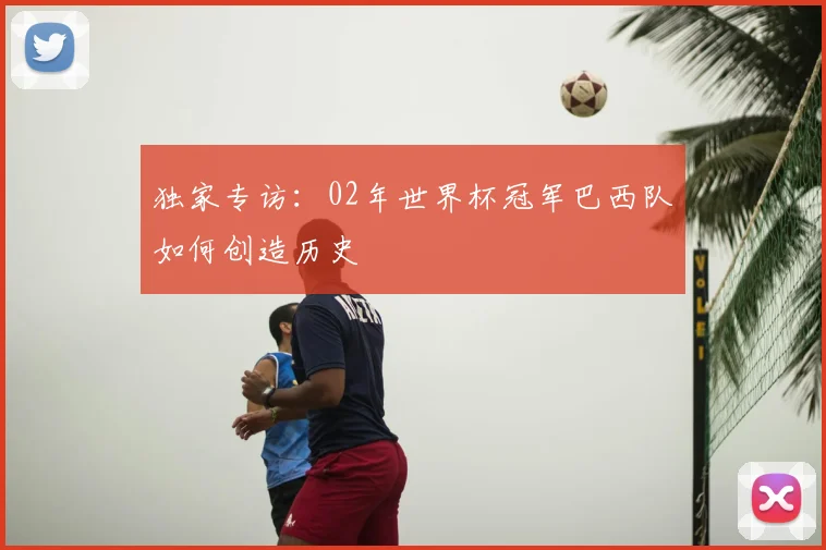 独家专访：02年世界杯冠军巴西队如何创造历史