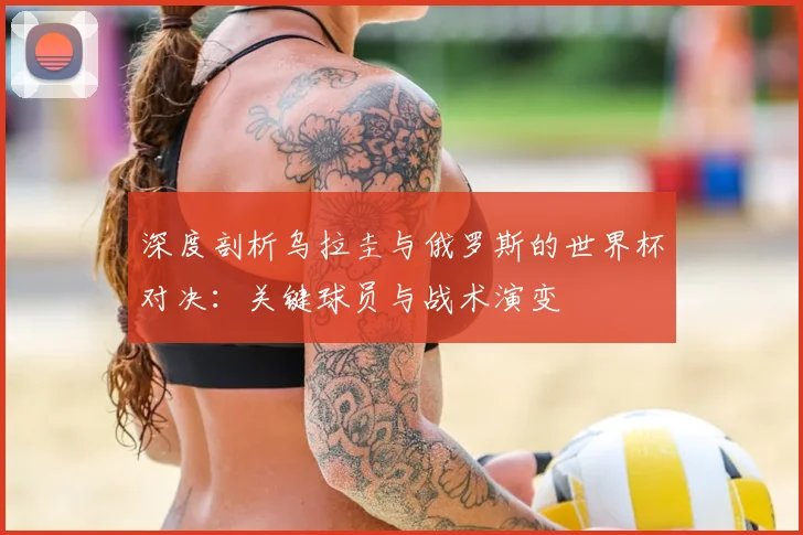 深度剖析乌拉圭与俄罗斯的世界杯对决：关键球员与战术演变