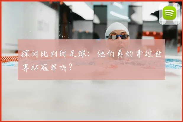 探讨比利时足球:他们真的拿过世界杯冠军吗?