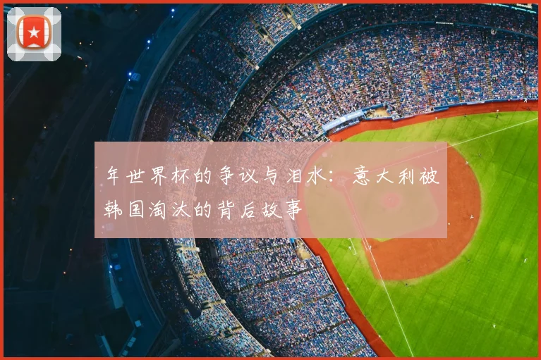 年世界杯的争议与泪水：意大利被韩国淘汰的背后故事