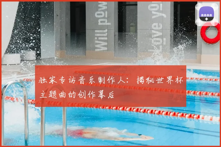 独家专访音乐制作人：揭秘世界杯主题曲的创作幕后