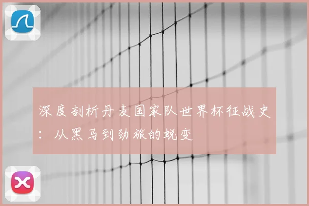 深度剖析丹麦国家队世界杯征战史:从黑马到劲旅的蜕变