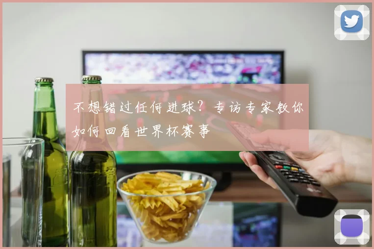 不想错过任何进球？专访专家教你如何回看世界杯赛事