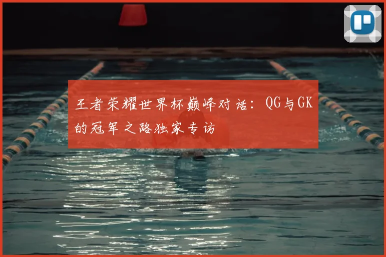 王者荣耀世界杯巅峰对话:QG与GK的冠军之路独家专访
