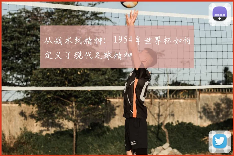 从战术到精神：1954年世界杯如何定义了现代足球精神