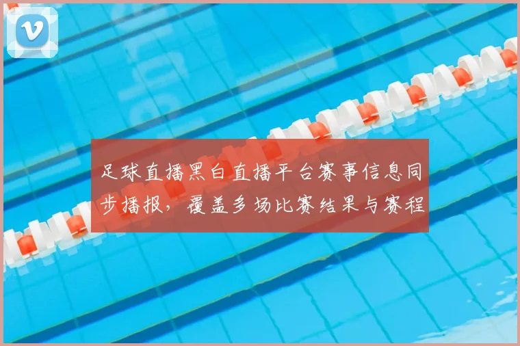 足球直播黑白直播平台赛事信息同步播报，覆盖多场比赛结果与赛程影响