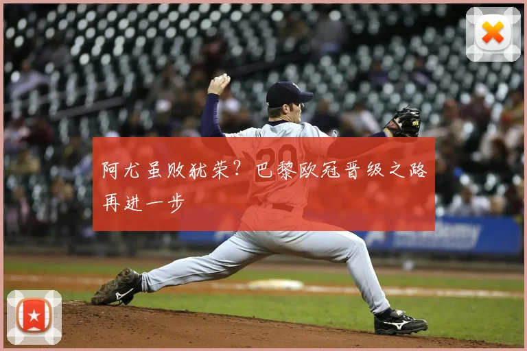 阿尤虽败犹荣？巴黎欧冠晋级之路再进一步