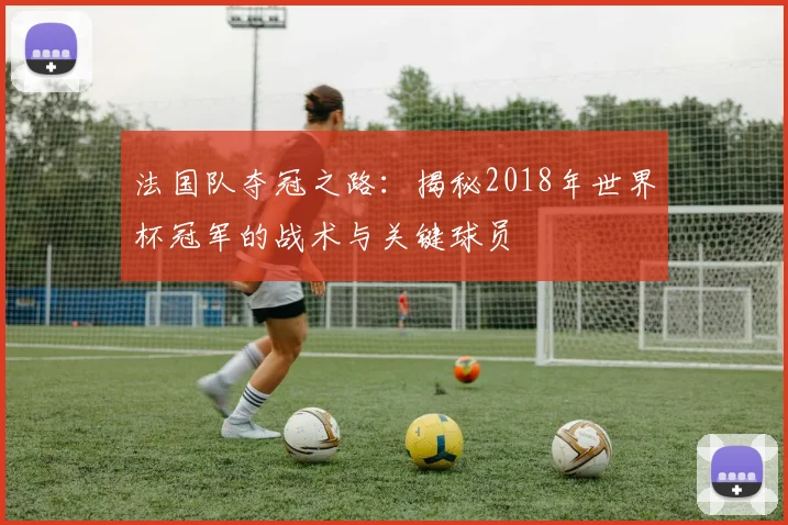 法国队夺冠之路：揭秘2018年世界杯冠军的战术与关键球员