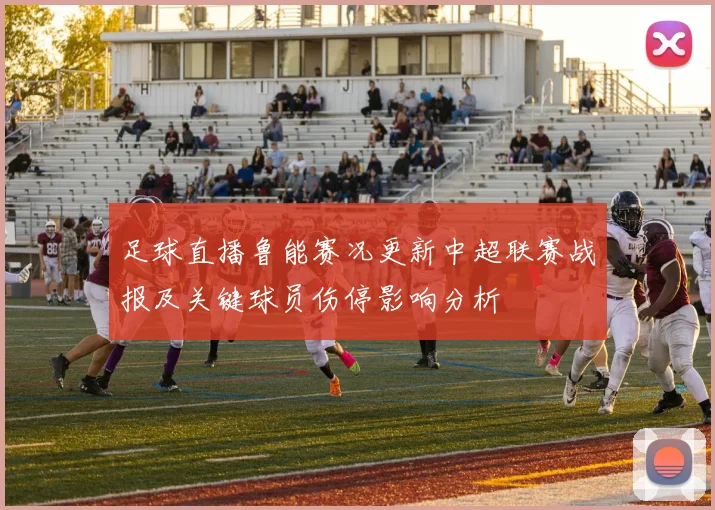 足球直播鲁能赛况更新中超联赛战报及关键球员伤停影响分析