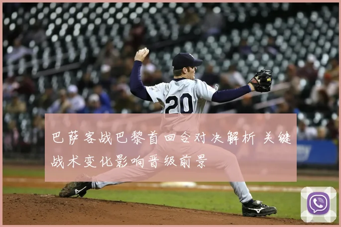 巴萨客战巴黎首回合对决解析 关键战术变化影响晋级前景