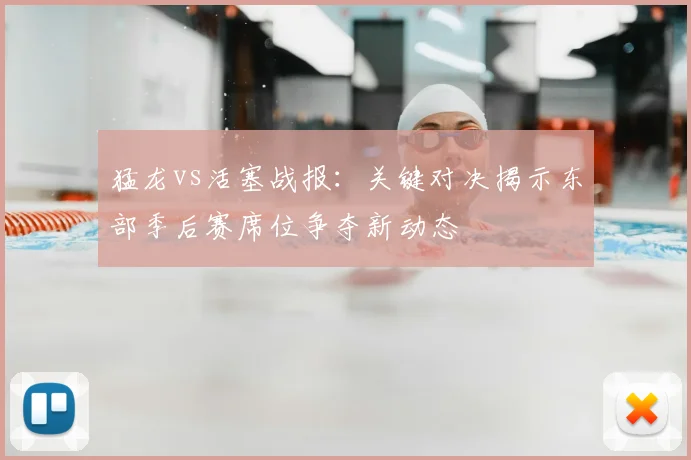 猛龙vs活塞战报：关键对决揭示东部季后赛席位争夺新动态