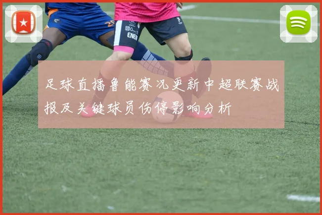 足球直播鲁能赛况更新中超联赛战报及关键球员伤停影响分析