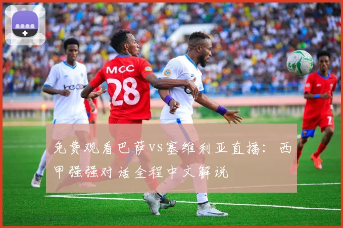 免费观看巴萨vs塞维利亚直播：西甲强强对话全程中文解说