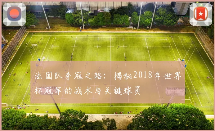 法国队夺冠之路：揭秘2018年世界杯冠军的战术与关键球员