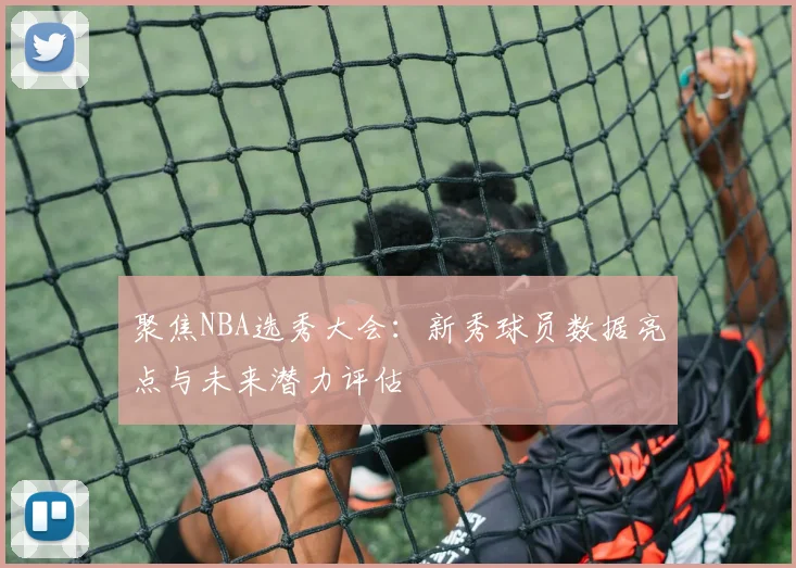 聚焦NBA选秀大会：新秀球员数据亮点与未来潜力评估