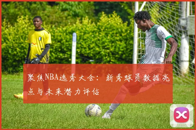 聚焦NBA选秀大会：新秀球员数据亮点与未来潜力评估