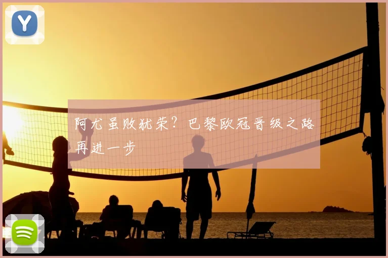 阿尤虽败犹荣？巴黎欧冠晋级之路再进一步