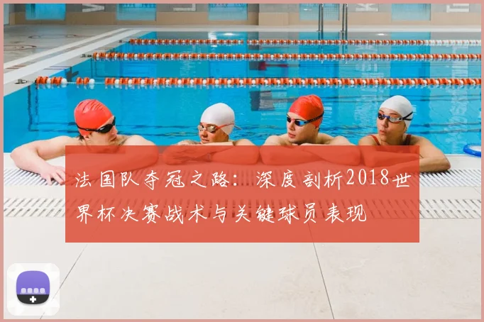 法国队夺冠之路：深度剖析2018世界杯决赛战术与关键球员表现